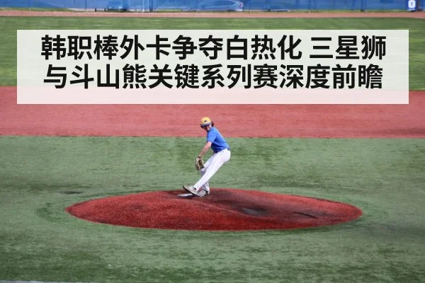 韩职棒外卡争夺白热化 三星狮与斗山熊关键系列赛深度前瞻