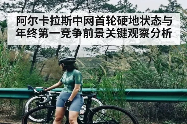 阿尔卡拉斯中网首轮硬地状态与年终第一竞争前景关键观察分析