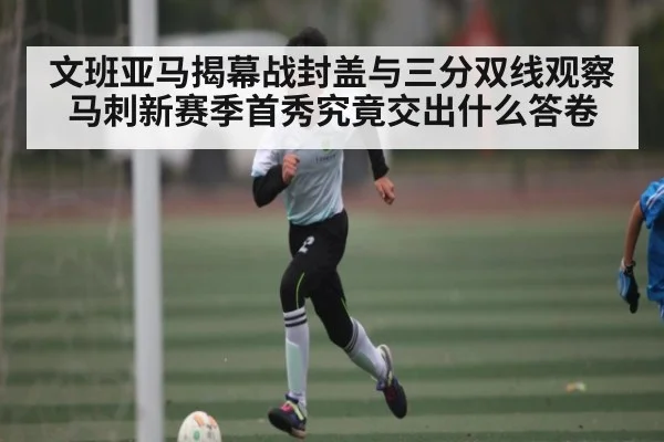 文班亚马揭幕战封盖与三分双线观察 马刺新赛季首秀究竟交出什么答卷
