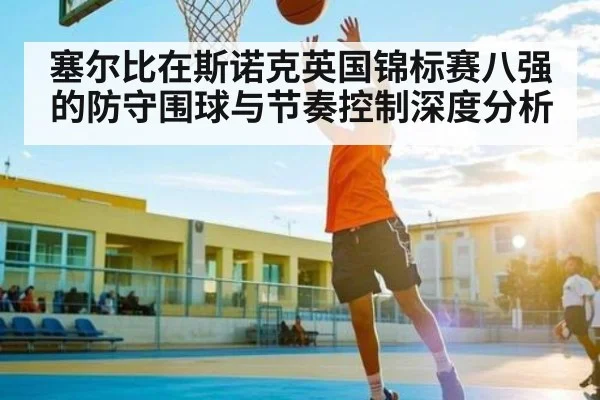 塞尔比在斯诺克英国锦标赛八强的防守围球与节奏控制深度分析