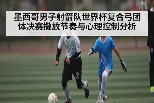 墨西哥男子射箭队世界杯复合弓团体决赛撒放节奏与心理控制分析
